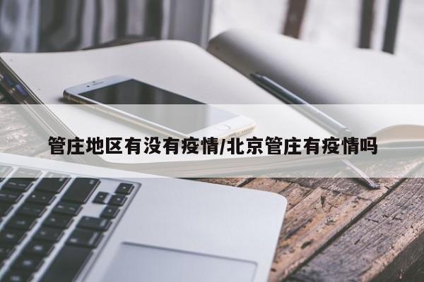管庄地区有没有疫情/北京管庄有疫情吗