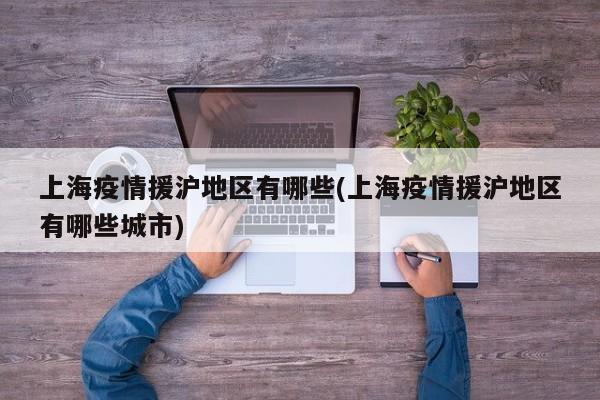上海疫情援沪地区有哪些(上海疫情援沪地区有哪些城市)