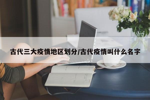 古代三大疫情地区划分/古代疫情叫什么名字