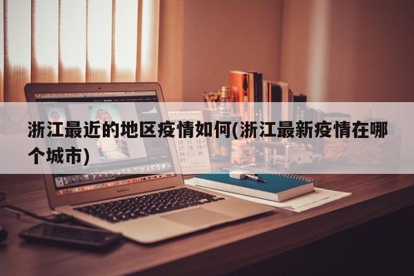 浙江最近的地区疫情如何(浙江最新疫情在哪个城市)