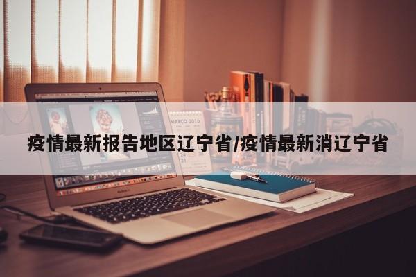 疫情最新报告地区辽宁省/疫情最新消辽宁省