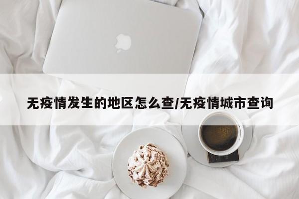 无疫情发生的地区怎么查/无疫情城市查询