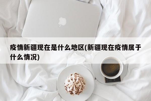 疫情新疆现在是什么地区(新疆现在疫情属于什么情况)