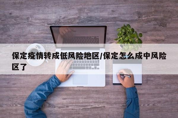 保定疫情转成低风险地区/保定怎么成中风险区了
