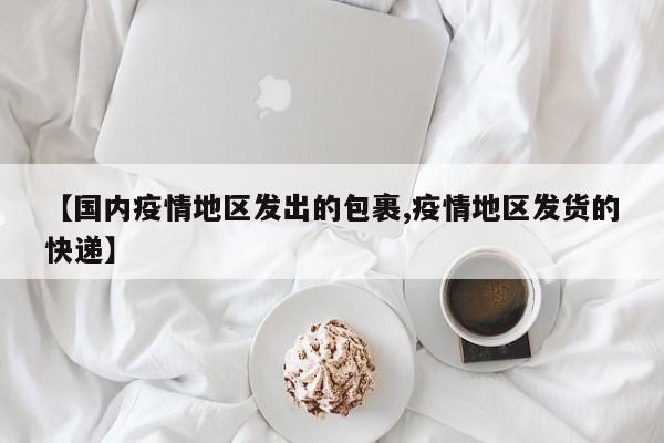 【国内疫情地区发出的包裹,疫情地区发货的快递】