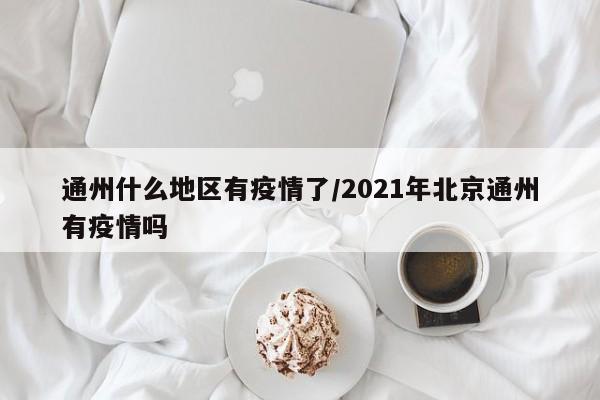 通州什么地区有疫情了/2021年北京通州有疫情吗