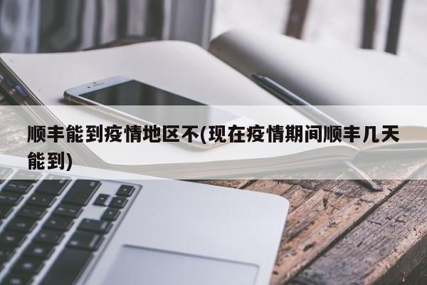 顺丰能到疫情地区不(现在疫情期间顺丰几天能到)
