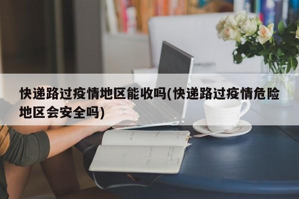 快递路过疫情地区能收吗(快递路过疫情危险地区会安全吗)