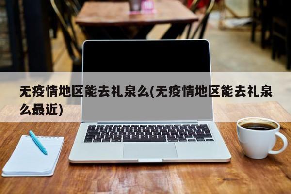 无疫情地区能去礼泉么(无疫情地区能去礼泉么最近)