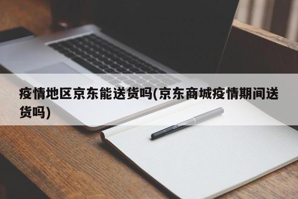 疫情地区京东能送货吗(京东商城疫情期间送货吗)