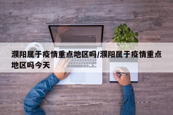 濮阳属于疫情重点地区吗/濮阳属于疫情重点地区吗今天
