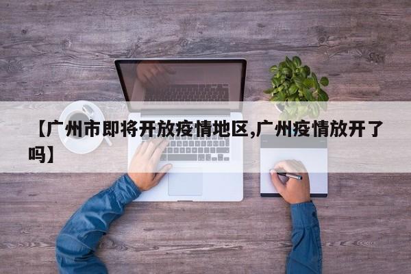 【广州市即将开放疫情地区,广州疫情放开了吗】