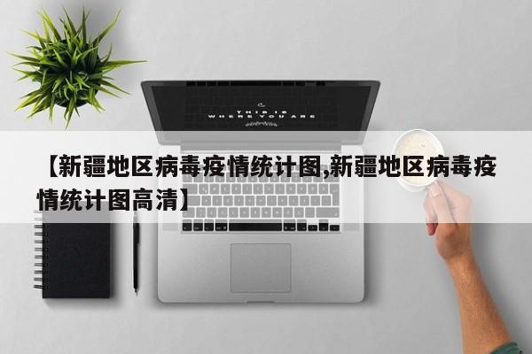 【新疆地区病毒疫情统计图,新疆地区病毒疫情统计图高清】