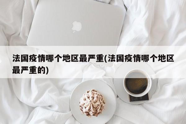 法国疫情哪个地区最严重(法国疫情哪个地区最严重的)