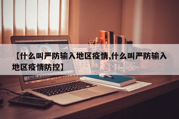【什么叫严防输入地区疫情,什么叫严防输入地区疫情防控】
