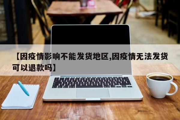 【因疫情影响不能发货地区,因疫情无法发货可以退款吗】