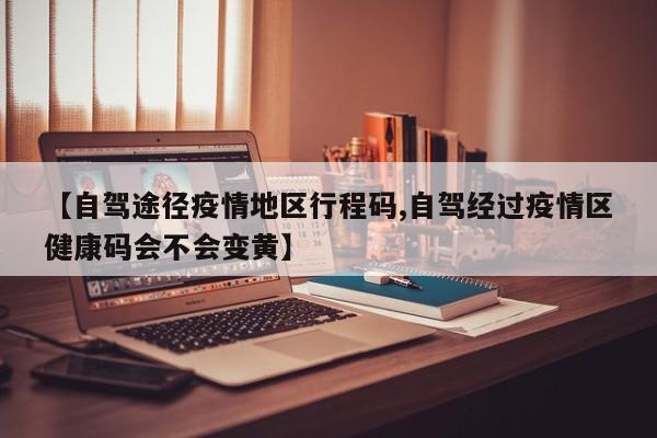 【自驾途径疫情地区行程码,自驾经过疫情区健康码会不会变黄】