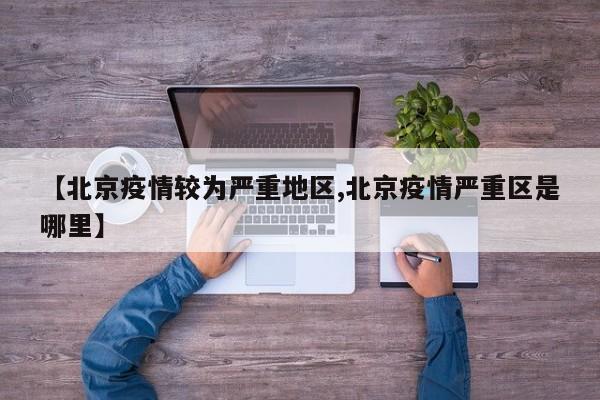 【北京疫情较为严重地区,北京疫情严重区是哪里】