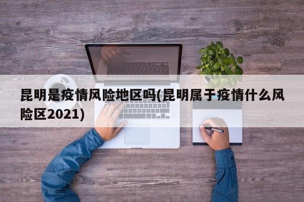 昆明是疫情风险地区吗(昆明属于疫情什么风险区2021)