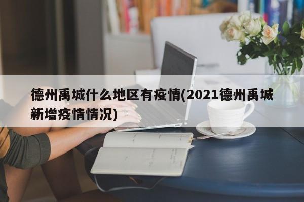 德州禹城什么地区有疫情(2021德州禹城新增疫情情况)