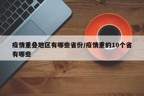 疫情重叠地区有哪些省份/疫情重的10个省有哪些