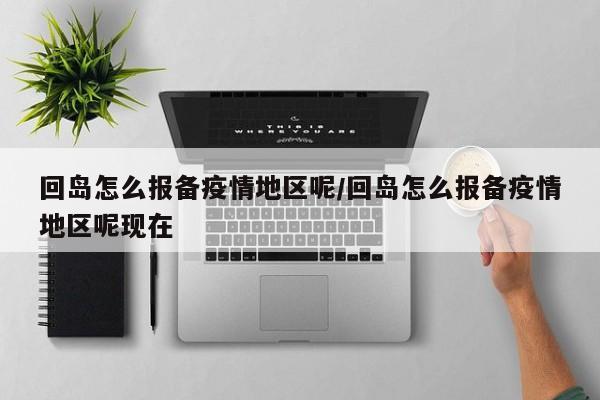 回岛怎么报备疫情地区呢/回岛怎么报备疫情地区呢现在