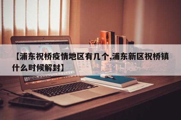 【浦东祝桥疫情地区有几个,浦东新区祝桥镇什么时候解封】
