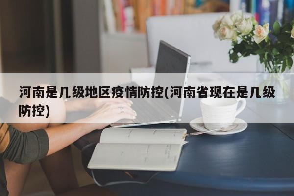 河南是几级地区疫情防控(河南省现在是几级防控)