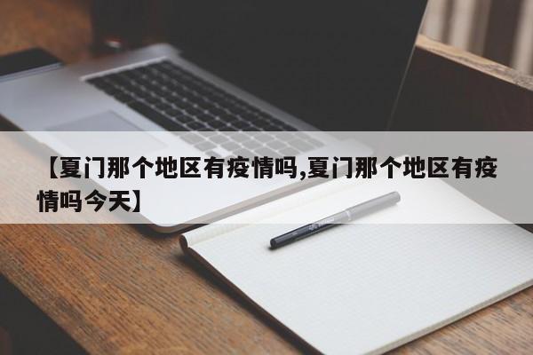 【夏门那个地区有疫情吗,夏门那个地区有疫情吗今天】