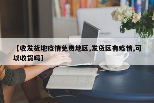 【收发货地疫情免责地区,发货区有疫情,可以收货吗】