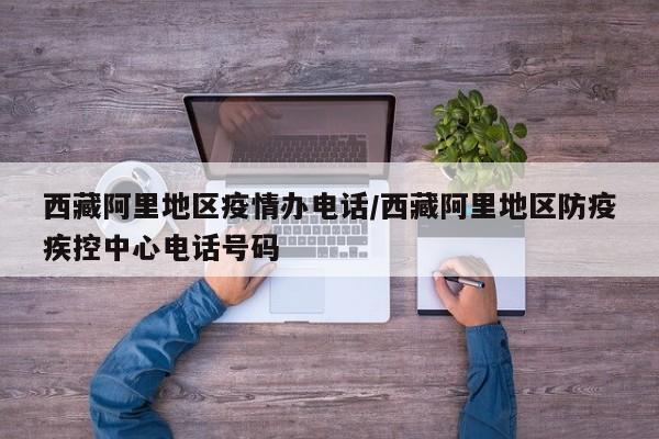 西藏阿里地区疫情办电话/西藏阿里地区防疫疾控中心电话号码