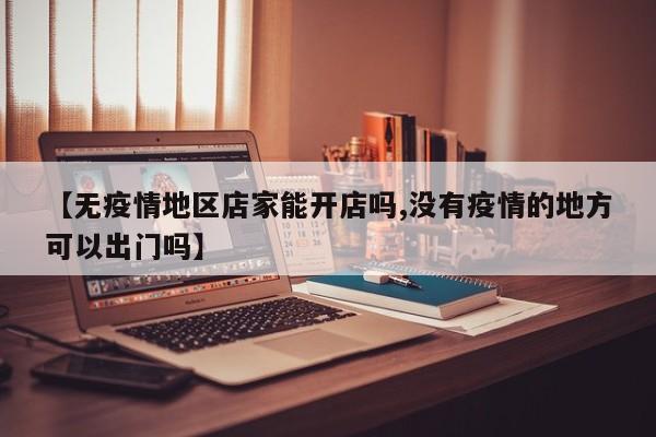 【无疫情地区店家能开店吗,没有疫情的地方可以出门吗】