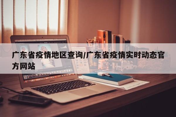 广东省疫情地区查询/广东省疫情实时动态官方网站