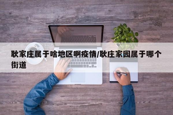 耿家庄属于啥地区啊疫情/耿庄家园属于哪个街道