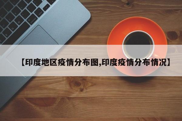 【印度地区疫情分布图,印度疫情分布情况】