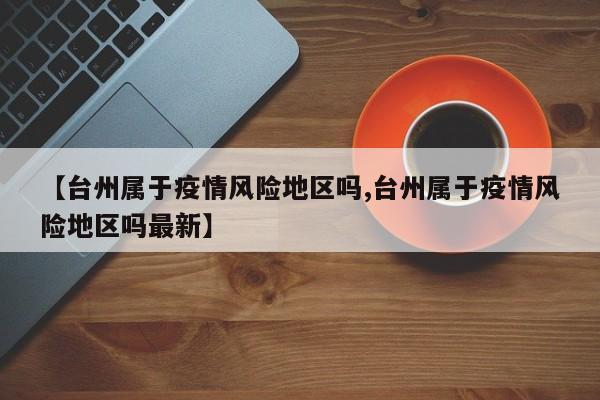 【台州属于疫情风险地区吗,台州属于疫情风险地区吗最新】