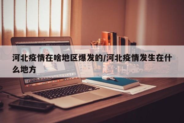 河北疫情在啥地区爆发的/河北疫情发生在什么地方