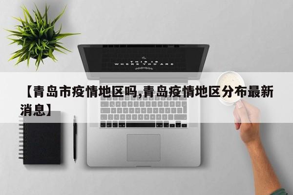 【青岛市疫情地区吗,青岛疫情地区分布最新消息】
