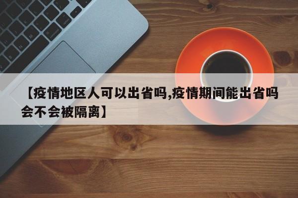 【疫情地区人可以出省吗,疫情期间能出省吗会不会被隔离】