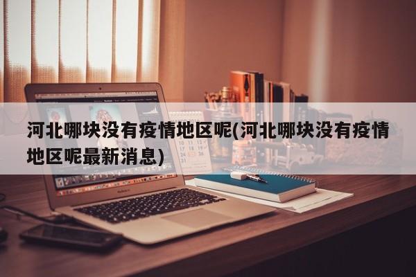 河北哪块没有疫情地区呢(河北哪块没有疫情地区呢最新消息)