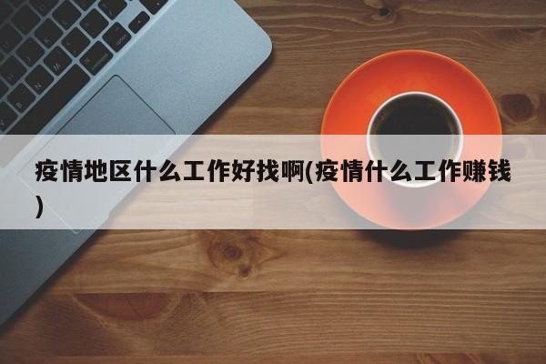疫情地区什么工作好找啊(疫情什么工作赚钱)