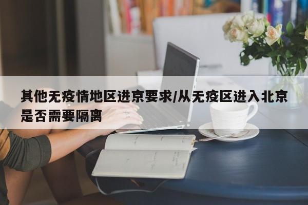 其他无疫情地区进京要求/从无疫区进入北京是否需要隔离