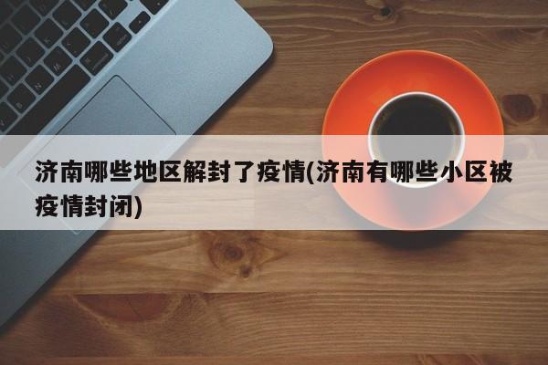 济南哪些地区解封了疫情(济南有哪些小区被疫情封闭)