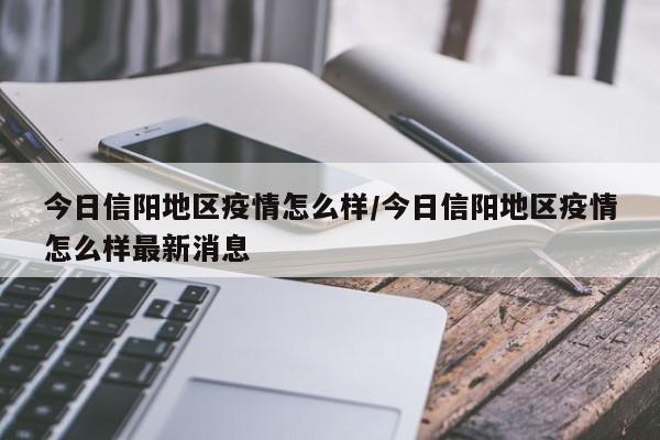 今日信阳地区疫情怎么样/今日信阳地区疫情怎么样最新消息