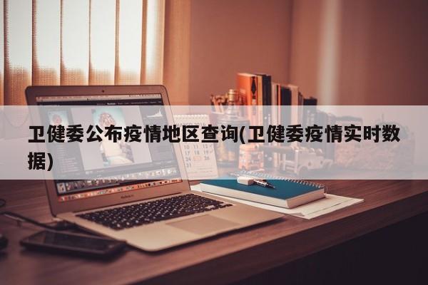卫健委公布疫情地区查询(卫健委疫情实时数据)