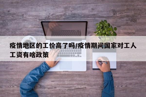 疫情地区的工价高了吗/疫情期间国家对工人工资有啥政策