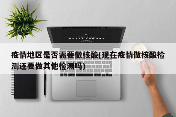 疫情地区是否需要做核酸(现在疫情做核酸检测还要做其他检测吗)