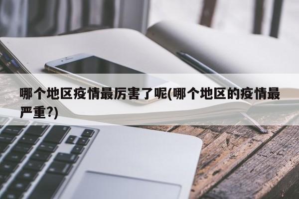 哪个地区疫情最厉害了呢(哪个地区的疫情最严重?)