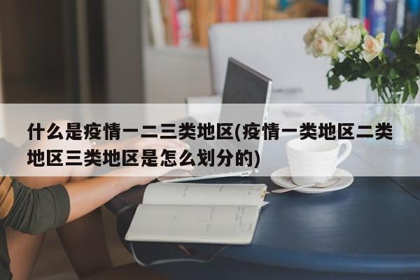 什么是疫情一二三类地区(疫情一类地区二类地区三类地区是怎么划分的)