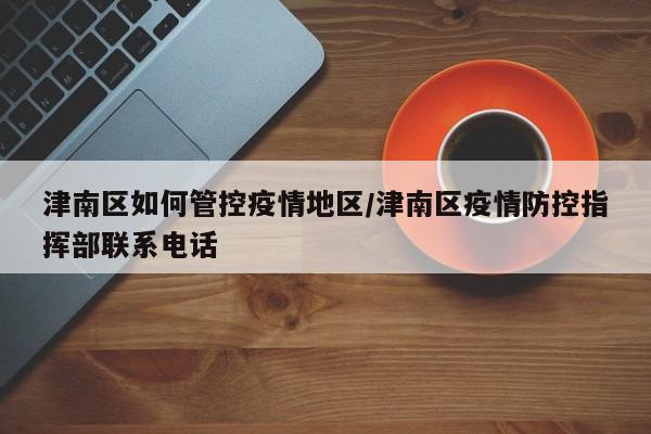津南区如何管控疫情地区/津南区疫情防控指挥部联系电话